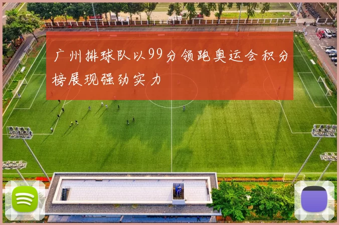 广州排球队以99分领跑奥运会积分榜展现强劲实力