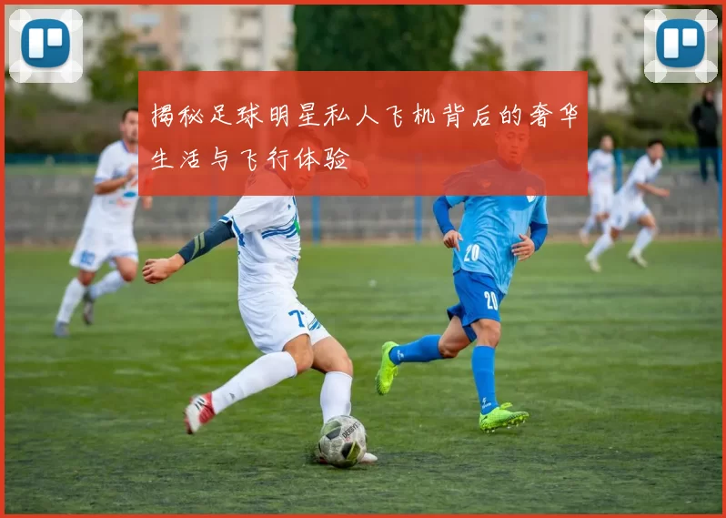 揭秘足球明星私人飞机背后的奢华生活与飞行体验