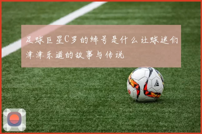 足球巨星C罗的绰号是什么让球迷们津津乐道的故事与传说