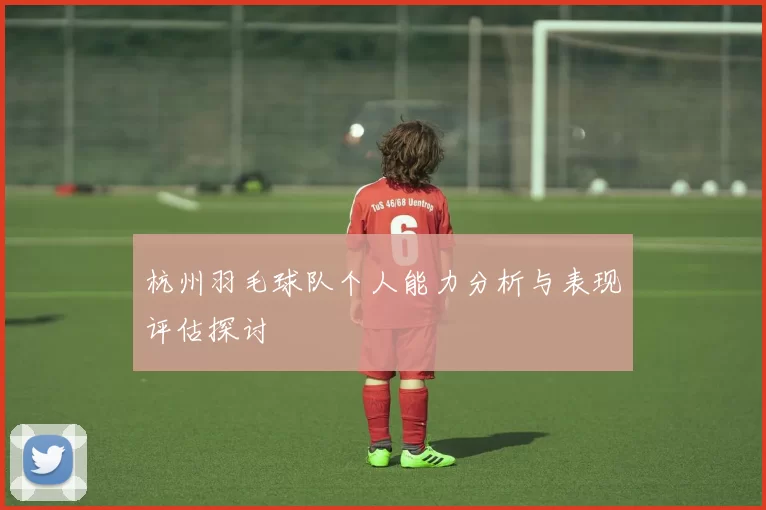 杭州羽毛球队个人能力分析与表现评估探讨