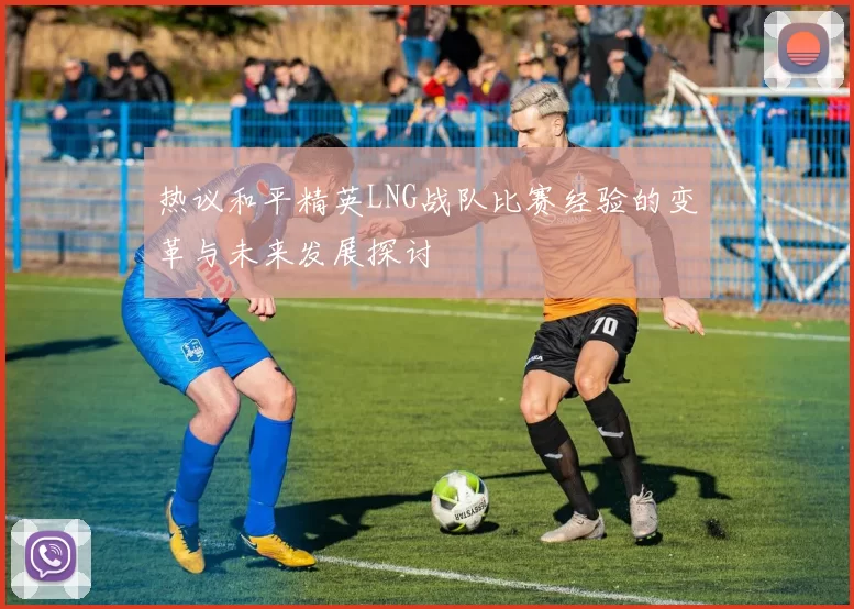 热议和平精英LNG战队比赛经验的变革与未来发展探讨