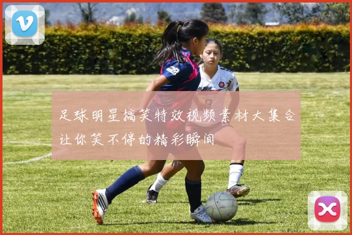 足球明星搞笑特效视频素材大集合让你笑不停的精彩瞬间