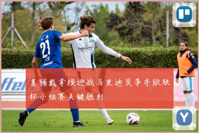 基辅戴拿模迎战马里迪莫争夺欧联杯小组赛关键胜利