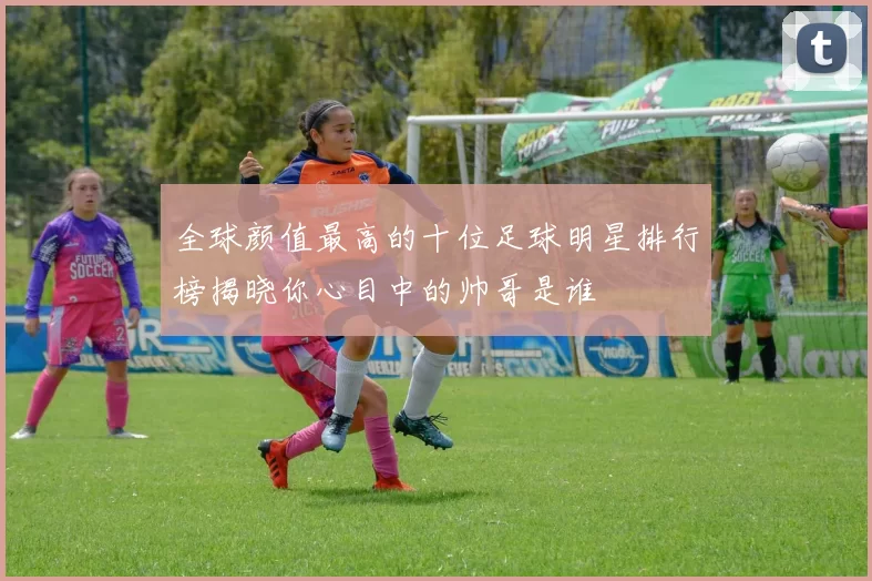 全球颜值最高的十位足球明星排行榜揭晓你心目中的帅哥是谁