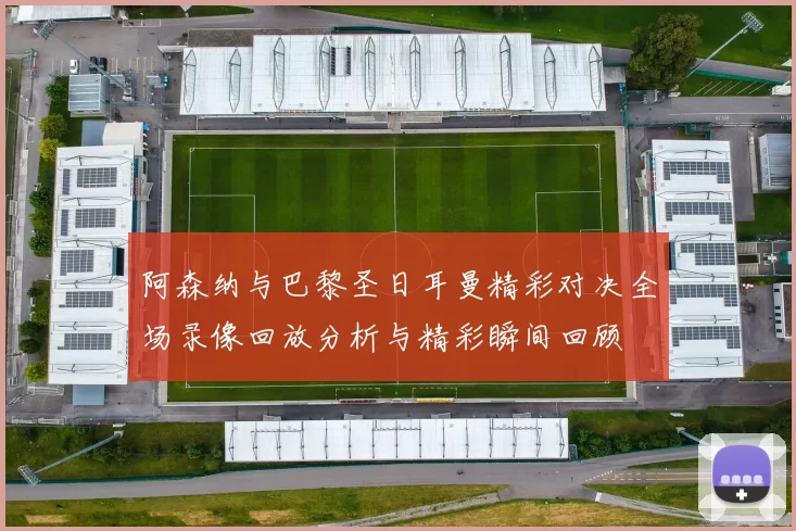 阿森纳与巴黎圣日耳曼精彩对决全场录像回放分析与精彩瞬间回顾