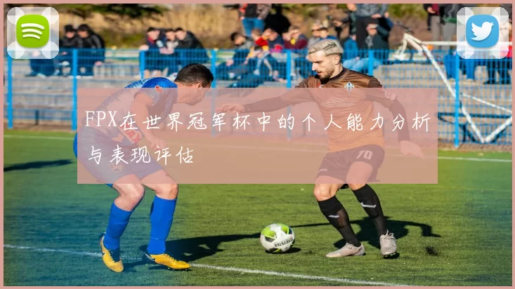 FPX在世界冠军杯中的个人能力分析与表现评估