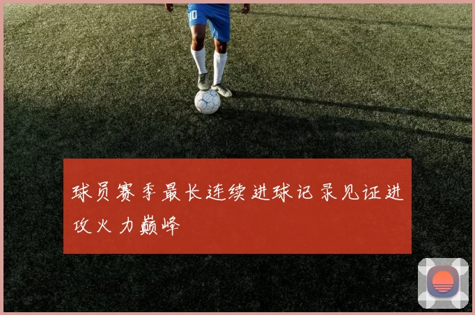 球员赛季最长连续进球记录见证进攻火力巅峰