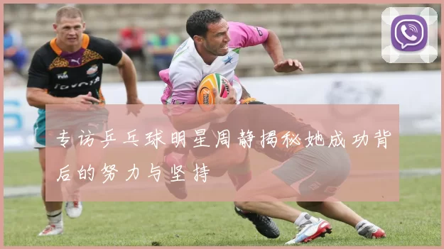 专访乒乓球明星周静揭秘她成功背后的努力与坚持