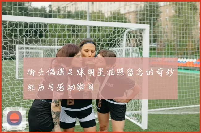 街头偶遇足球明星拍照留念的奇妙经历与感动瞬间