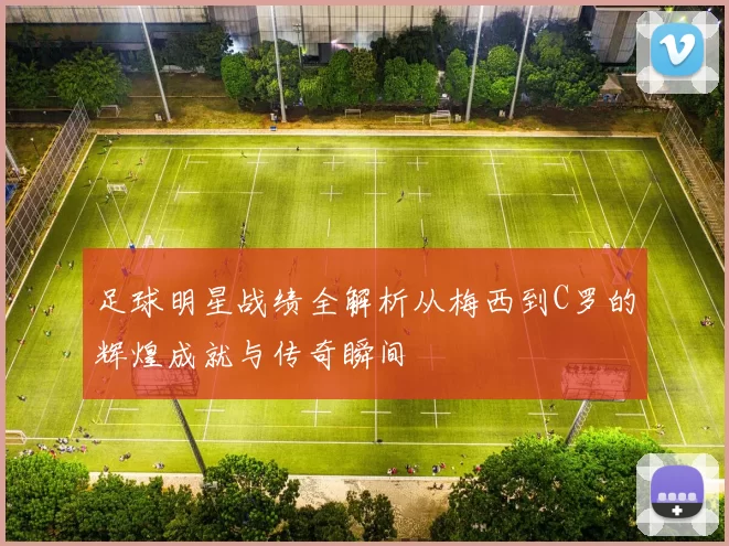 足球明星战绩全解析从梅西到C罗的辉煌成就与传奇瞬间