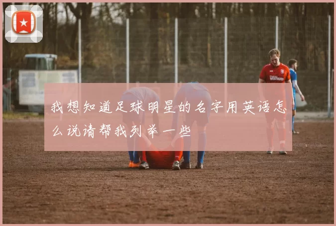我想知道足球明星的名字用英语怎么说请帮我列举一些