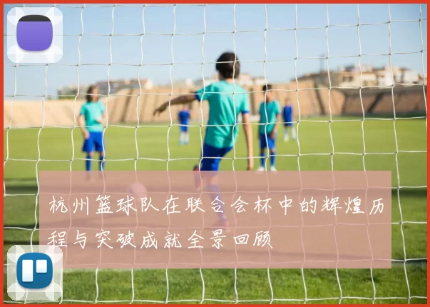 杭州篮球队在联合会杯中的辉煌历程与突破成就全景回顾