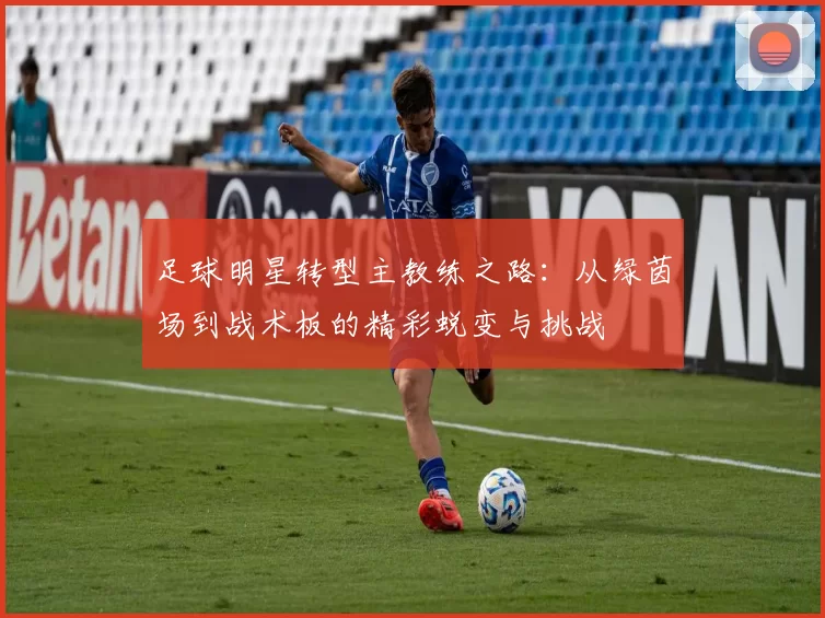 足球明星转型主教练之路：从绿茵场到战术板的精彩蜕变与挑战