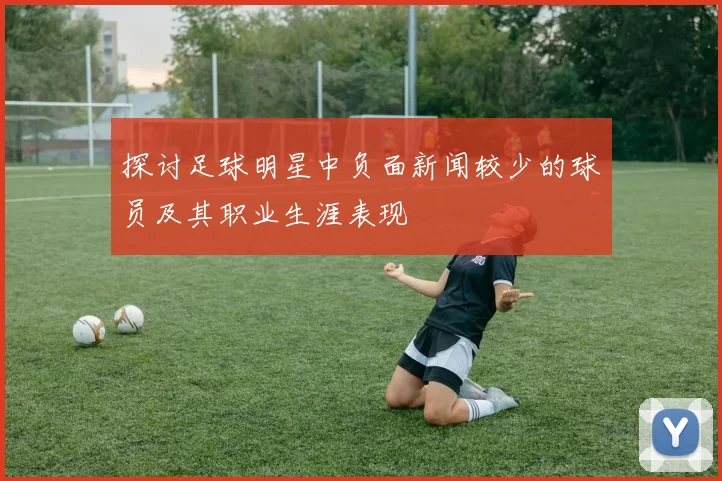 探讨足球明星中负面新闻较少的球员及其职业生涯表现