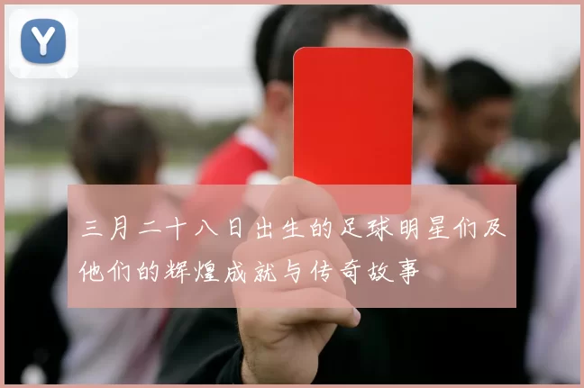 三月二十八日出生的足球明星们及他们的辉煌成就与传奇故事