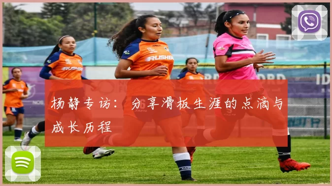 杨静专访：分享滑板生涯的点滴与成长历程