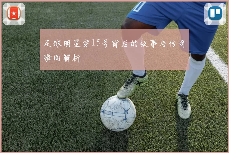 足球明星穿15号背后的故事与传奇瞬间解析