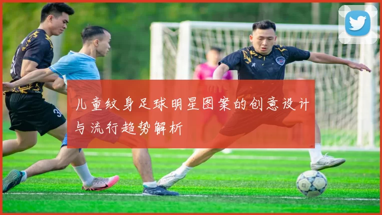 儿童纹身足球明星图案的创意设计与流行趋势解析