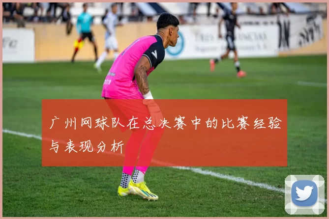 广州网球队在总决赛中的比赛经验与表现分析