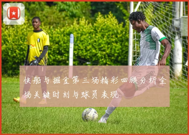 快船与掘金第三场精彩回顾分析全场关键时刻与球员表现
